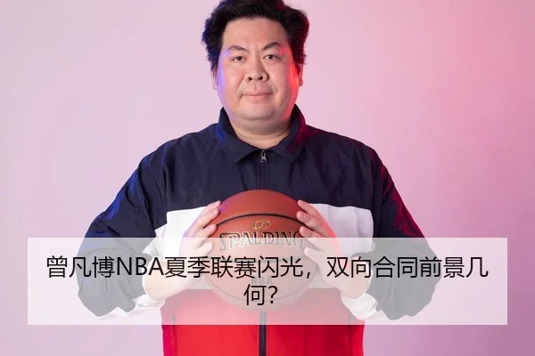 曾凡博NBA夏季联赛闪光，双向合同前景几何？