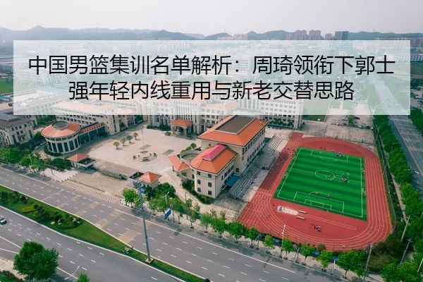 中国男篮集训名单解析：周琦领衔下郭士强年轻内线重用与新老交替思路
